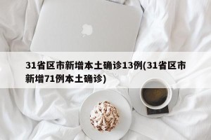 31省区市新增本土确诊13例(31省区市新增71例本土确诊)