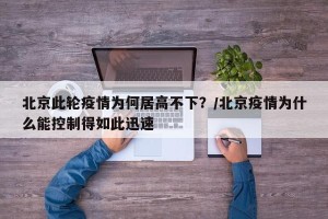 北京此轮疫情为何居高不下？/北京疫情为什么能控制得如此迅速