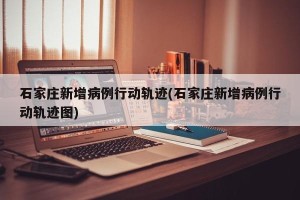 石家庄新增病例行动轨迹(石家庄新增病例行动轨迹图)
