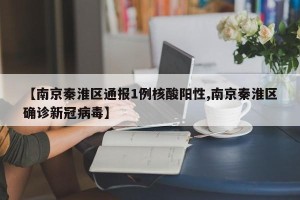 【南京秦淮区通报1例核酸阳性,南京秦淮区确诊新冠病毒】