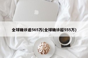 全球确诊逾565万(全球确诊超555万)