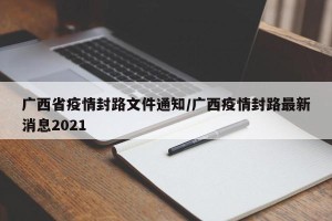 广西省疫情封路文件通知/广西疫情封路最新消息2021
