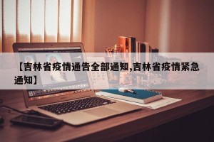【吉林省疫情通告全部通知,吉林省疫情紧急通知】