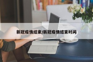 新冠疫情结束/新冠疫情结束时间