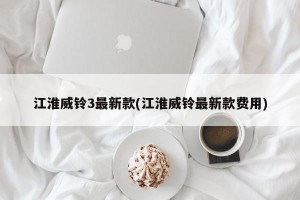 江淮威铃3最新款(江淮威铃最新款费用)