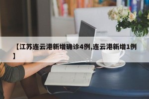 【江苏连云港新增确诊4例,连云港新增1例】