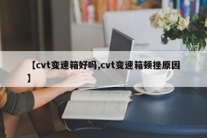 【cvt变速箱好吗,cvt变速箱顿挫原因】