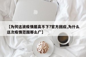 【为何这波疫情居高不下?官方回应,为什么这次疫情范围那么广】
