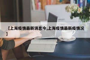 【上海疫情最新消息今,上海疫情最新疫情况】