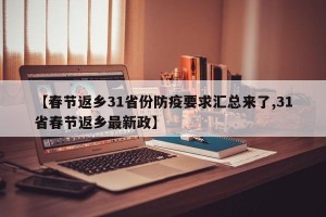 【春节返乡31省份防疫要求汇总来了,31省春节返乡最新政】