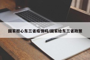 国家担心东三省疫情吗/国家给东三省政策
