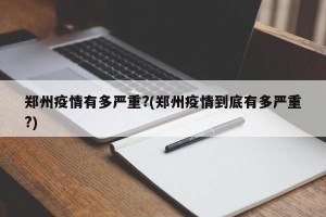 郑州疫情有多严重?(郑州疫情到底有多严重?)
