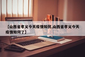【山西省孝义今天疫情如何,山西省孝义今天疫情如何了】