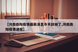 【河南南阳疫情最新消息今天封城了,河南南阳疫情通报】