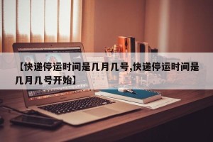 【快递停运时间是几月几号,快递停运时间是几月几号开始】