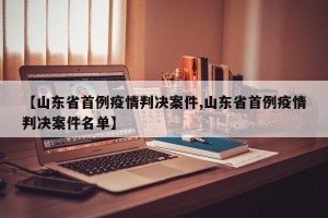 【山东省首例疫情判决案件,山东省首例疫情判决案件名单】