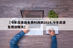 【今年高速路免费时间表2024,今年高速免费到哪天】
