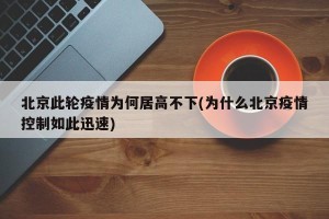 北京此轮疫情为何居高不下(为什么北京疫情控制如此迅速)