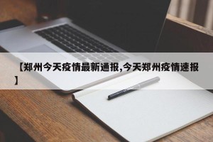 【郑州今天疫情最新通报,今天郑州疫情速报】