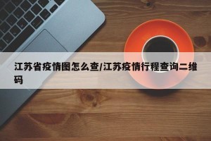 江苏省疫情图怎么查/江苏疫情行程查询二维码