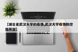 【湖北省武汉大学的疫情,武汉大学疫情防控指挥部】