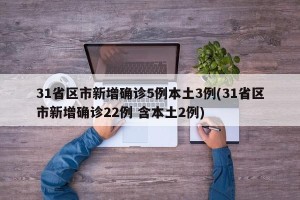 31省区市新增确诊5例本土3例(31省区市新增确诊22例 含本土2例)