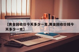 【黄金回收价今天多少一克,黄金回收价钱今天多少一克】