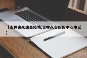 【吉林省永康县疫情,吉林永吉疾控中心电话】