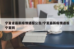 宁夏省最新疫情通报公告/宁夏最新疫情通报宁夏网