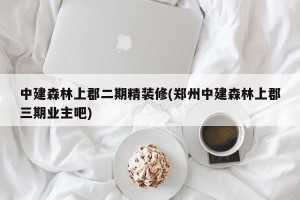 中建森林上郡二期精装修(郑州中建森林上郡三期业主吧)