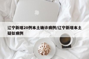 辽宁新增20例本土确诊病例/辽宁新增本土疑似病例