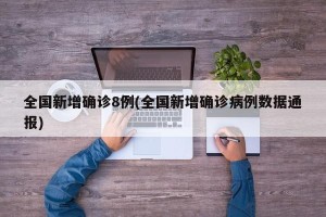 全国新增确诊8例(全国新增确诊病例数据通报)