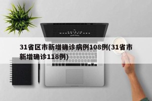 31省区市新增确诊病例108例(31省市新增确诊118例)