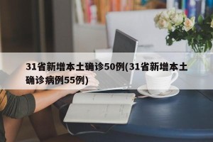 31省新增本土确诊50例(31省新增本土确诊病例55例)