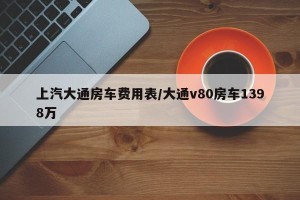 上汽大通房车费用表/大通v80房车1398万