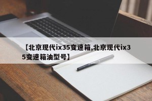 【北京现代ix35变速箱,北京现代ix35变速箱油型号】
