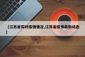 【江苏省实时疫情情况,江苏省疫情最新动态】
