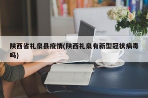 陕西省礼泉县疫情(陕西礼泉有新型冠状病毒吗)