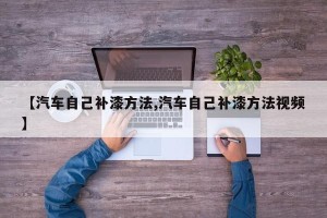 【汽车自己补漆方法,汽车自己补漆方法视频】