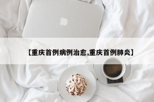 【重庆首例病例治愈,重庆首例肺炎】