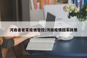 河南省老家疫情管控/河南疫情回家政策