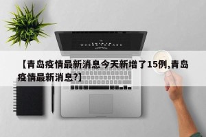 【青岛疫情最新消息今天新增了15例,青岛疫情最新消息?】