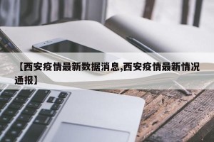 【西安疫情最新数据消息,西安疫情最新情况通报】