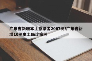 广东省新增本土感染者2067例/广东省新增10例本土确诊病例
