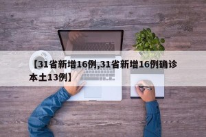 【31省新增16例,31省新增16例确诊本土13例】