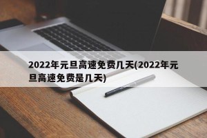 2022年元旦高速免费几天(2022年元旦高速免费是几天)