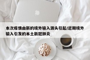 本次疫情由新的境外输入源头引起/近期境外输入引发的本土新冠肺炎