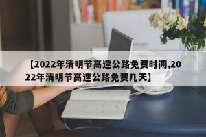 【2022年清明节高速公路免费时间,2022年清明节高速公路免费几天】