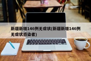 新疆新增146例无症状(新疆新增146例无症状感染者)