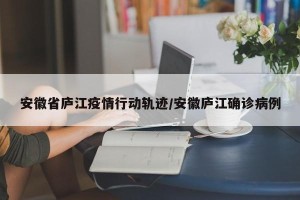 安徽省庐江疫情行动轨迹/安徽庐江确诊病例